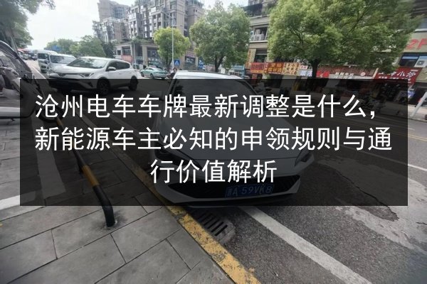 沧州电车车牌最新调整是什么，新能源车主必知的申领规则与通行价值解析