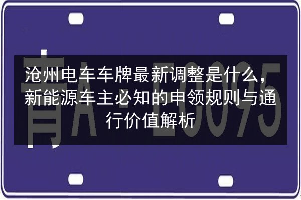 沧州电车车牌最新调整是什么，新能源车主必知的申领规则与通行价值解析 第2张