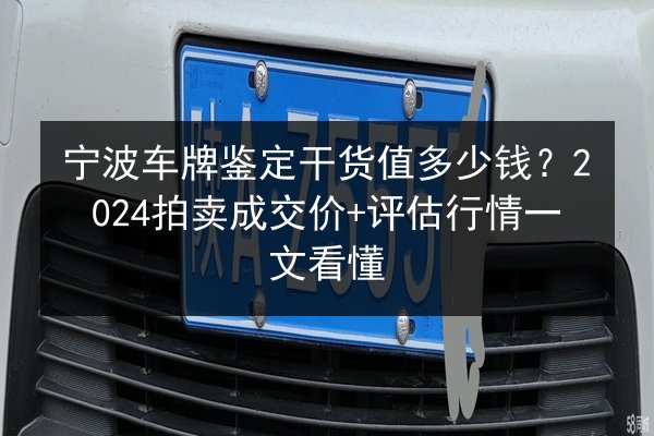 宁波车牌鉴定干货值多少钱？2024拍卖成交价+评估行情一文看懂