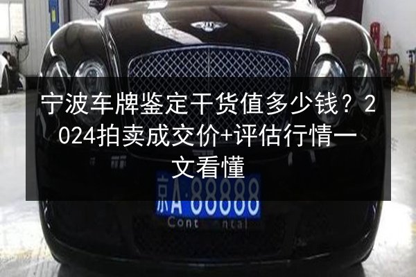 宁波车牌鉴定干货值多少钱?2024拍卖成交价+评估行情一文看懂 第2张 宁波车牌鉴定干货值多少钱?2024拍卖成交价+评估行情一文看懂 第2张