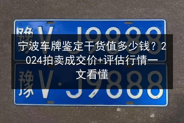 宁波车牌鉴定干货值多少钱?2024拍卖成交价+评估行情一文看懂 第3张 宁波车牌鉴定干货值多少钱?2024拍卖成交价+评估行情一文看懂 第3张