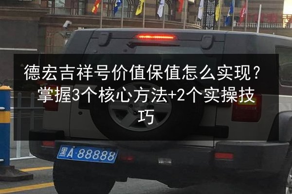 德宏吉祥号价值保值怎么实现？掌握3个核心方法+2个实操技巧