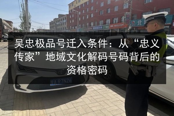 吴忠极品号迁入条件：从“忠义传家”地域文化解码号码背后的资格密码