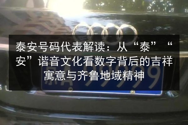 泰安号码代表解读:从“泰”“安”谐音文化看数字背后的吉祥寓意与齐鲁地域精神 第2张 泰安号码代表解读:从“泰”“安”谐音文化看数字背后的吉祥寓意与齐鲁地域精神 第2张