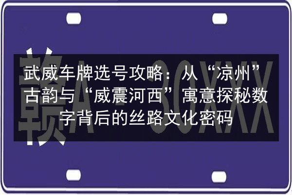 武威车牌选号攻略：从“凉州”古韵与“威震河西”寓意探秘数字背后的丝路文化密码 第2张