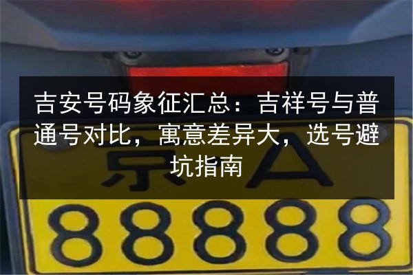 吉安号码象征汇总：吉祥号与普通号对比，寓意差异大，选号避坑指南