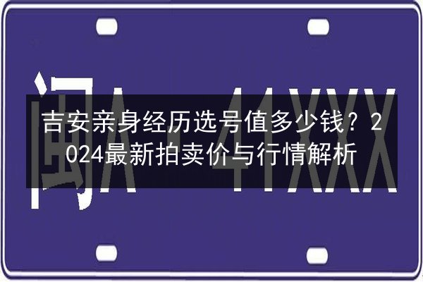 吉安亲身经历选号值多少钱？2024最新拍卖价与行情解析