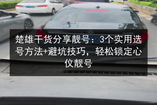 楚雄干货分享靓号：3个实用选号方法+避坑技巧，轻松锁定心仪靓号