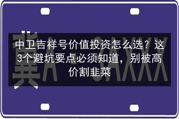 中卫吉祥号价值投资怎么选？这3个避坑要点必须知道，别被高价割韭菜