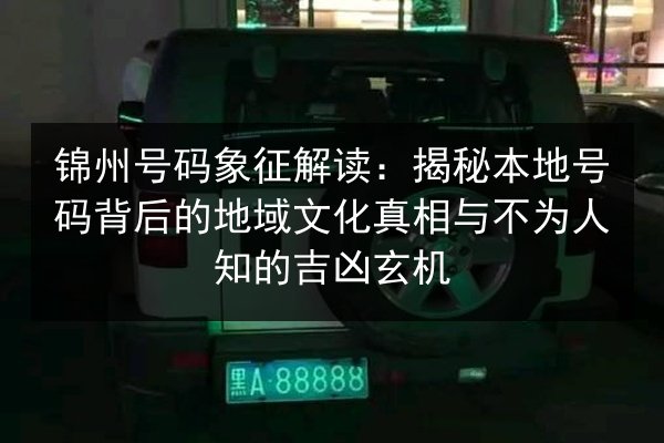 锦州号码象征解读:揭秘本地号码背后的地域文化真相与不为人知的吉凶玄机 第2张 锦州号码象征解读:揭秘本地号码背后的地域文化真相与不为人知的吉凶玄机 第2张
