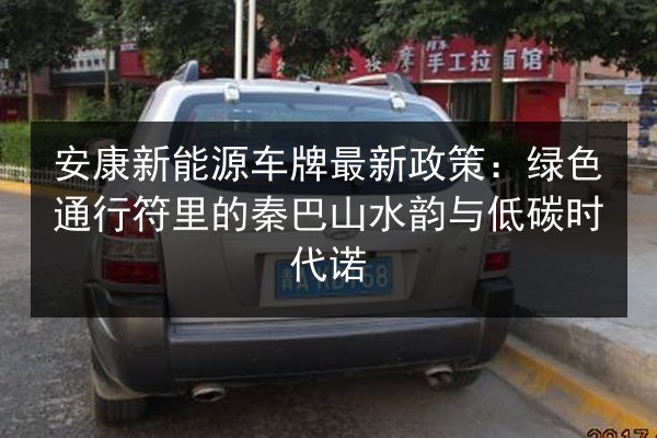 安康新能源车牌最新政策:绿色通行符里的秦巴山水韵与低碳时代诺 第1张 安康新能源车牌最新政策:绿色通行符里的秦巴山水韵与低碳时代诺 第1张