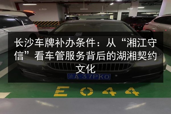 长沙车牌补办条件：从“湘江守信”看车管服务背后的湖湘契约文化