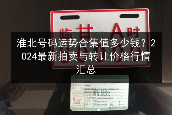 淮北号码运势合集值多少钱？2024最新拍卖与转让价格行情汇总
