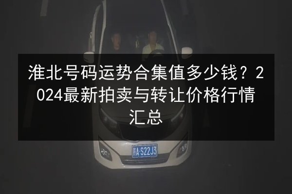 淮北号码运势合集值多少钱?2024最新拍卖与转让价格行情汇总 第2张 淮北号码运势合集值多少钱?2024最新拍卖与转让价格行情汇总 第2张