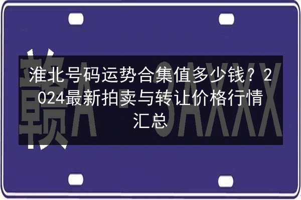 淮北号码运势合集值多少钱?2024最新拍卖与转让价格行情汇总 第3张 淮北号码运势合集值多少钱?2024最新拍卖与转让价格行情汇总 第3张