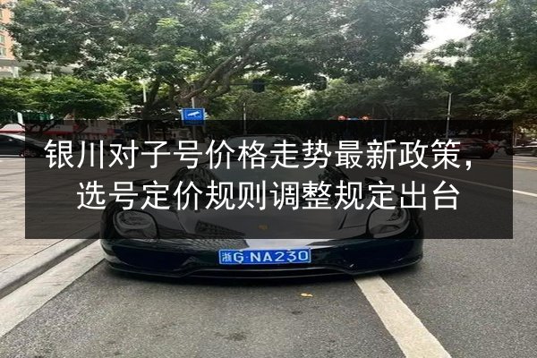 银川对子号价格走势最新政策,选号定价规则调整规定出台 第2张 银川对子号价格走势最新政策,选号定价规则调整规定出台 第2张