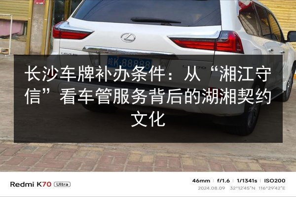 长沙车牌补办条件:从“湘江守信”看车管服务背后的湖湘契约文化 第3张 长沙车牌补办条件:从“湘江守信”看车管服务背后的湖湘契约文化 第3张