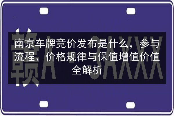 南京车牌竞价发布是什么,参与流程、价格规律与保值增值价值全解析 第2张 南京车牌竞价发布是什么,参与流程、价格规律与保值增值价值全解析 第2张