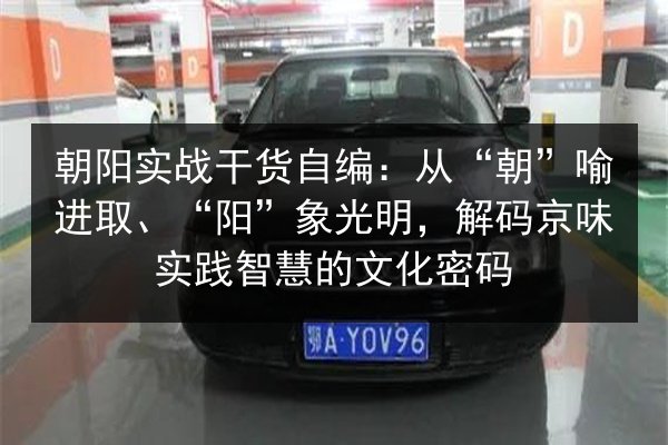 朝阳实战干货自编:从“朝”喻进取、“阳”象光明,解码京味实践智慧的文化密码 第3张 朝阳实战干货自编:从“朝”喻进取、“阳”象光明,解码京味实践智慧的文化密码 第3张