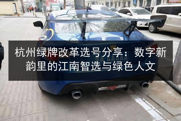 杭州绿牌改革选号分享：数字新韵里的江南智选与绿色人文 第3张