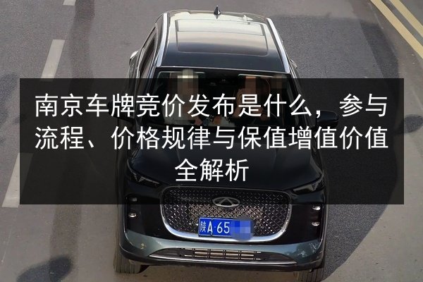 南京车牌竞价发布是什么,参与流程、价格规律与保值增值价值全解析 第3张 南京车牌竞价发布是什么,参与流程、价格规律与保值增值价值全解析 第3张