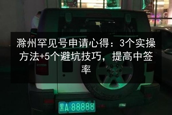 滁州罕见号申请心得:3个实操方法+5个避坑技巧,提高中签率 第2张 滁州罕见号申请心得:3个实操方法+5个避坑技巧,提高中签率 第2张