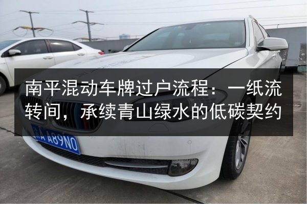 南平混动车牌过户流程：一纸流转间，承续青山绿水的低碳契约 第3张