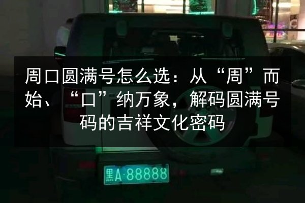 周口圆满号怎么选:从“周”而始、“口”纳万象,解码圆满号码的吉祥文化密码 第3张 周口圆满号怎么选:从“周”而始、“口”纳万象,解码圆满号码的吉祥文化密码 第3张