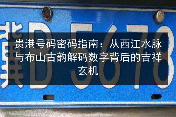 贵港号码密码指南：从西江水脉与布山古韵解码数字背后的吉祥玄机