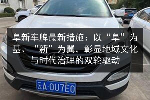 阜新车牌最新措施:以“阜”为基、“新”为翼,彰显地域文化与时代治理的双轮驱动 第3张 阜新车牌最新措施:以“阜”为基、“新”为翼,彰显地域文化与时代治理的双轮驱动 第3张