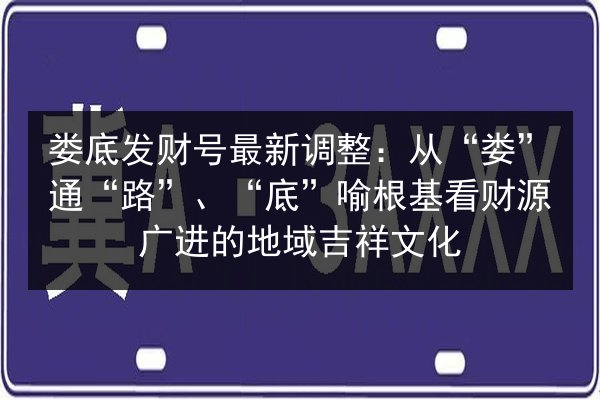 娄底发财号最新调整：从“娄”通“路”、“底”喻根基看财源广进的地域吉祥文化