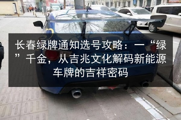 长春绿牌通知选号攻略：一“绿”千金，从吉兆文化解码新能源车牌的吉祥密码 第2张
