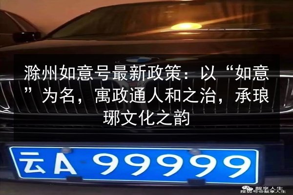 滁州如意号最新政策:以“如意”为名,寓政通人和之治,承琅琊文化之韵 第3张 滁州如意号最新政策:以“如意”为名,寓政通人和之治,承琅琊文化之韵 第3张