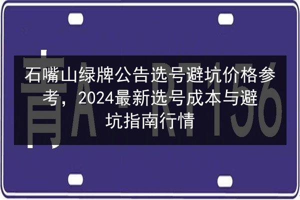 石嘴山绿牌公告选号避坑价格参考,2024最新选号成本与避坑指南行情 第3张 石嘴山绿牌公告选号避坑价格参考,2024最新选号成本与避坑指南行情 第3张