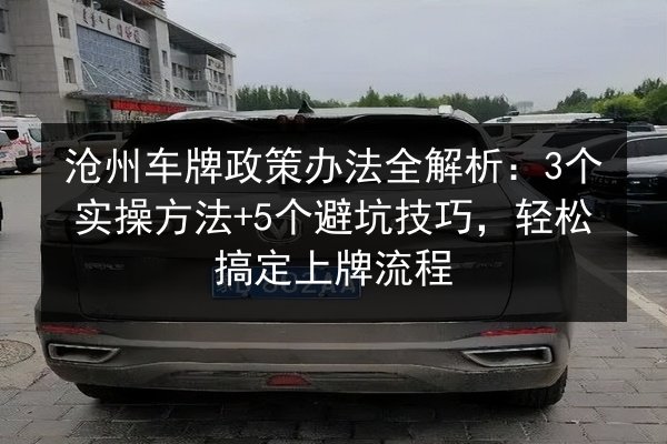 沧州车牌政策办法全解析：3个实操方法+5个避坑技巧，轻松搞定上牌流程