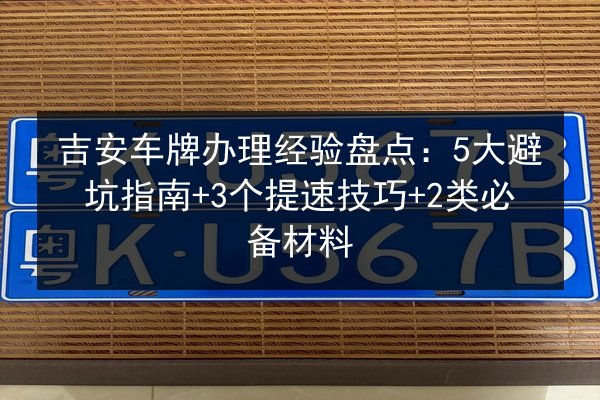 吉安车牌办理经验盘点：5大避坑指南+3个提速技巧+2类必备材料