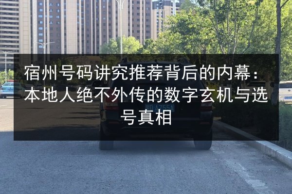 宿州号码讲究推荐背后的内幕:本地人绝不外传的数字玄机与选号真相 第3张 宿州号码讲究推荐背后的内幕:本地人绝不外传的数字玄机与选号真相 第3张