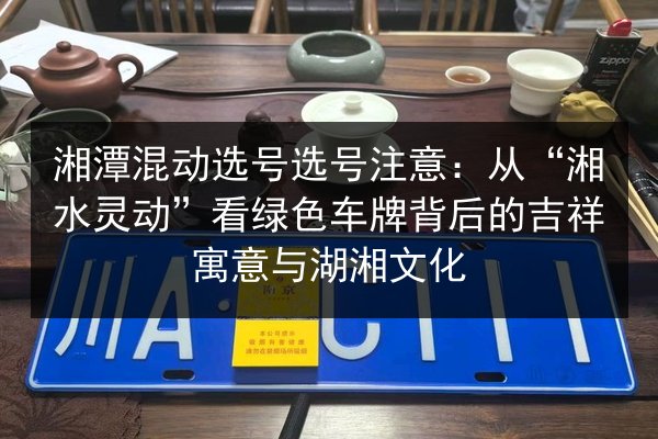 湘潭混动选号选号注意:从“湘水灵动”看绿色车牌背后的吉祥寓意与湖湘文化 第2张 湘潭混动选号选号注意:从“湘水灵动”看绿色车牌背后的吉祥寓意与湖湘文化 第2张