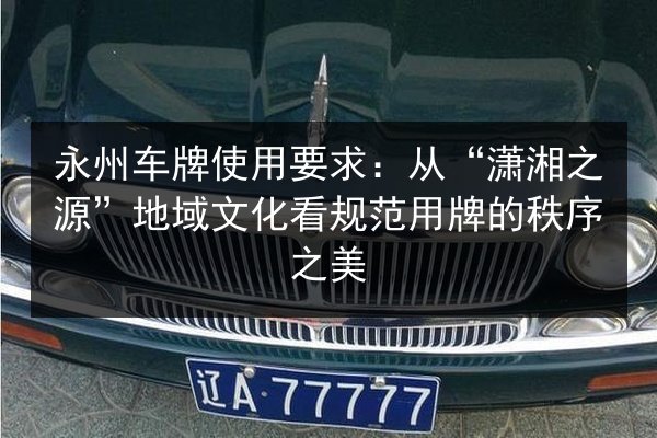 永州车牌使用要求:从“潇湘之源”地域文化看规范用牌的秩序之美 第2张 永州车牌使用要求:从“潇湘之源”地域文化看规范用牌的秩序之美 第2张