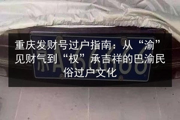 重庆发财号过户指南:从“渝”见财气到“权”承吉祥的巴渝民俗过户文化 第2张 重庆发财号过户指南:从“渝”见财气到“权”承吉祥的巴渝民俗过户文化 第2张