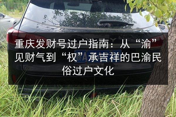 重庆发财号过户指南:从“渝”见财气到“权”承吉祥的巴渝民俗过户文化 第3张 重庆发财号过户指南:从“渝”见财气到“权”承吉祥的巴渝民俗过户文化 第3张