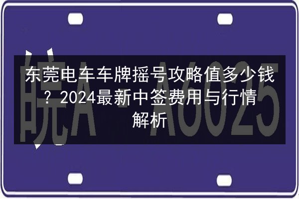 东莞电车车牌摇号攻略值多少钱？2024最新中签费用与行情解析