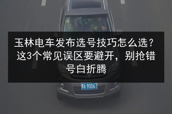 玉林电车发布选号技巧怎么选？这3个常见误区要避开，别抢错号白折腾 第2张