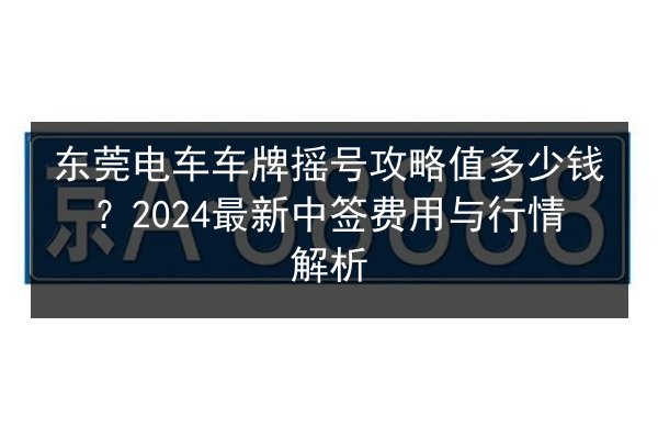 东莞电车车牌摇号攻略值多少钱？2024最新中签费用与行情解析 第3张