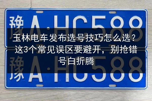 玉林电车发布选号技巧怎么选？这3个常见误区要避开，别抢错号白折腾 第3张