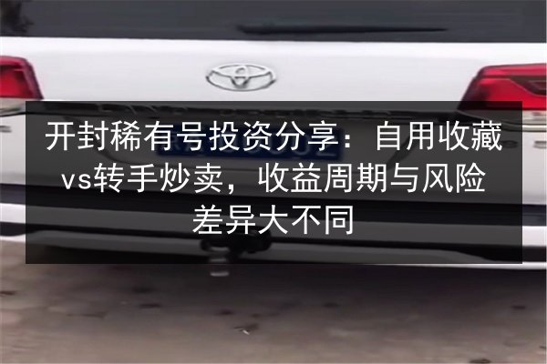 开封稀有号投资分享:自用收藏vs转手炒卖,收益周期与风险差异大不同 第3张 开封稀有号投资分享:自用收藏vs转手炒卖,收益周期与风险差异大不同 第3张