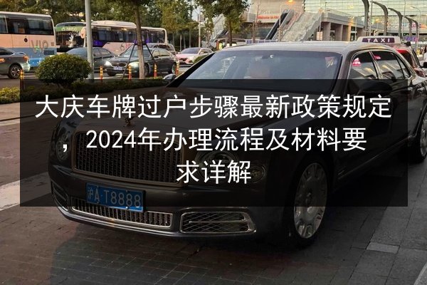大庆车牌过户步骤最新政策规定,2024年办理流程及材料要求详解 第2张 大庆车牌过户步骤最新政策规定,2024年办理流程及材料要求详解 第2张