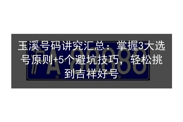 玉溪号码讲究汇总:掌握3大选号原则+5个避坑技巧,轻松挑到吉祥好号 第1张 玉溪号码讲究汇总:掌握3大选号原则+5个避坑技巧,轻松挑到吉祥好号 第1张
