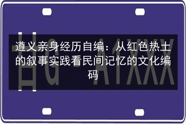遵义亲身经历自编：从红色热土的叙事实践看民间记忆的文化编码