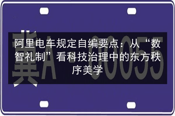 阿里电车规定自编要点：从“数智礼制”看科技治理中的东方秩序美学 第3张